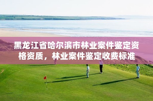 黑龙江省哈尔滨市林业案件鉴定资格资质，林业案件鉴定收费标准