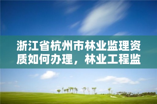 浙江省杭州市林业监理资质如何办理,林业工程监理公司