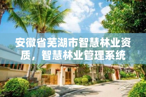 安徽省芜湖市智慧林业资质，智慧林业管理系统