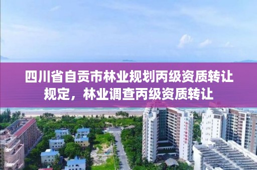 四川省自贡市林业规划丙级资质转让规定，林业调查丙级资质转让
