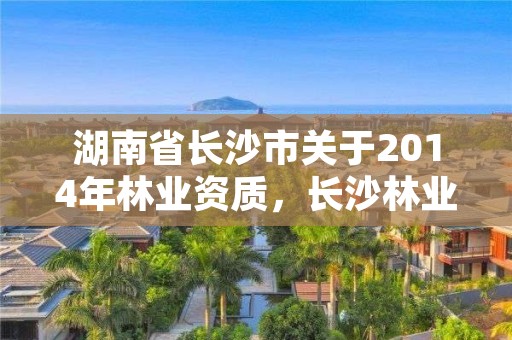 湖南省长沙市关于2014年林业资质，长沙林业局电话号码