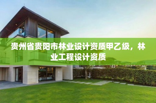 贵州省贵阳市林业设计资质甲乙级,林业工程设计资质