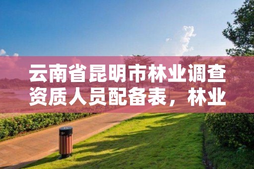 云南省昆明市林业调查资质人员配备表，林业调查工资高吗?