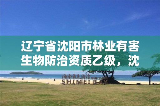 辽宁省沈阳市林业有害生物防治资质乙级,沈阳林草防治总站