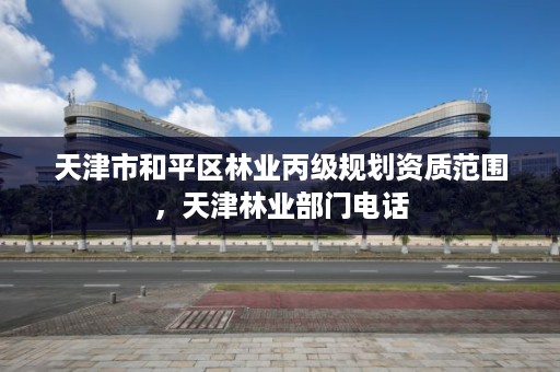天津市和平区林业丙级规划资质范围，天津林业部门电话