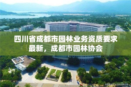 四川省成都市园林业务资质要求最新，成都市园林协会
