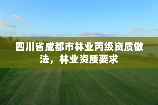 四川省成都市林业丙级资质做法，林业资质要求