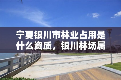 宁夏银川市林业占用是什么资质，银川林场属于啥单位