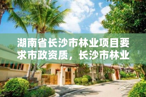 湖南省长沙市林业项目要求市政资质,长沙市林业和园林综合执法支队