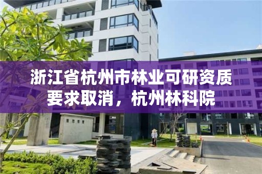 浙江省杭州市林业可研资质要求取消,杭州林科院