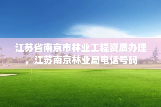 江苏省南京市林业工程资质办理，江苏南京林业局电话号码
