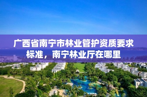 广西省南宁市林业管护资质要求标准，南宁林业厅在哪里