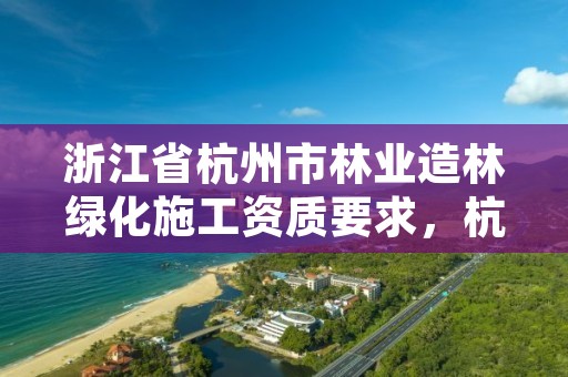 浙江省杭州市林业造林绿化施工资质要求，杭州园林绿化施工