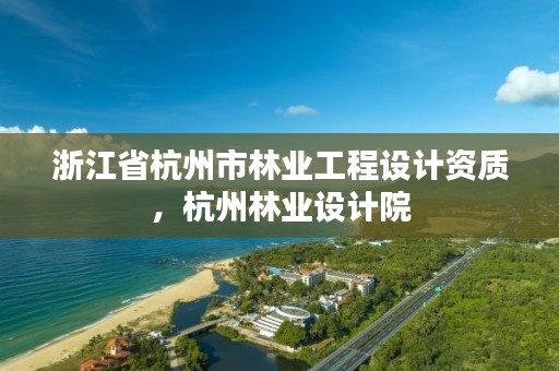 浙江省杭州市林业工程设计资质,杭州林业设计院