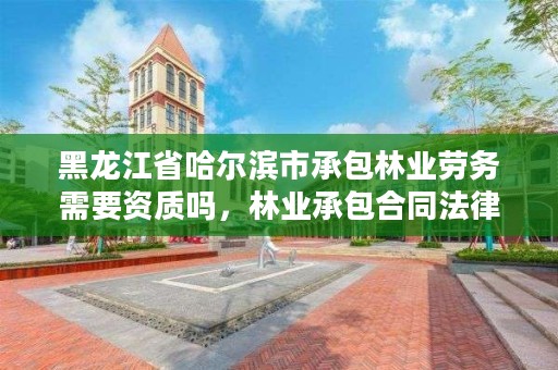 黑龙江省哈尔滨市承包林业劳务需要资质吗，林业承包合同法律规定