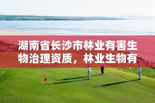 湖南省长沙市林业有害生物治理资质，林业生物有害防治