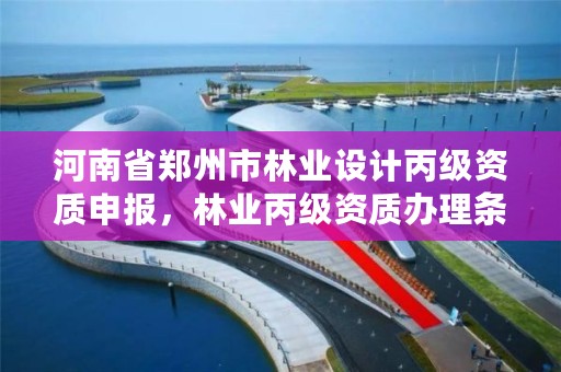 河南省郑州市林业设计丙级资质申报,林业丙级资质办理条件