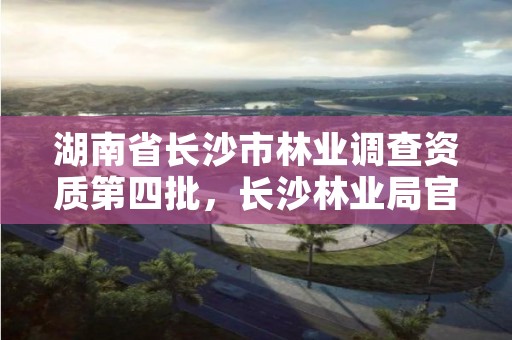 湖南省长沙市林业调查资质第四批，长沙林业局官网