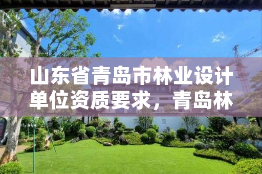 山东省青岛市林业设计单位资质要求，青岛林业调查规划设计院有限公司