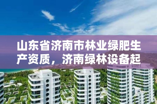 山东省济南市林业绿肥生产资质，济南绿林设备起重安装有限公司