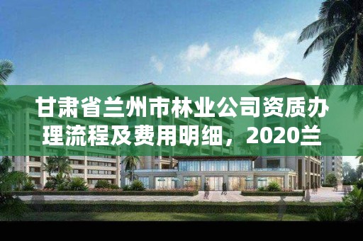 甘肃省兰州市林业公司资质办理流程及费用明细，2020兰州市林业局招聘公告
