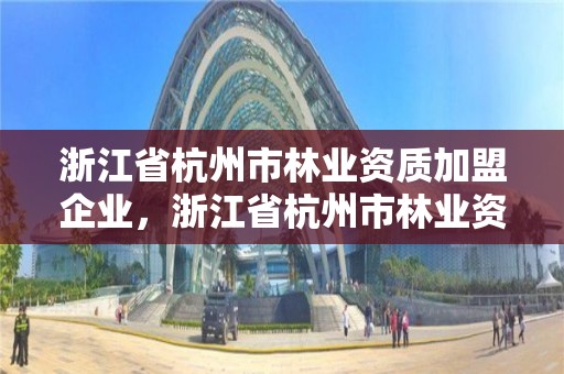 浙江省杭州市林业资质加盟企业，浙江省杭州市林业资质加盟企业有多少家