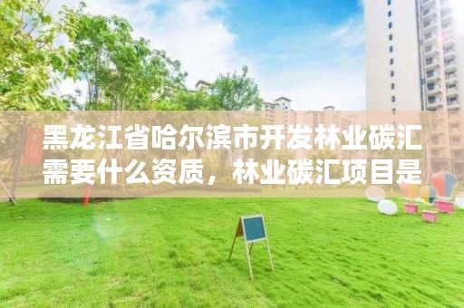 黑龙江省哈尔滨市开发林业碳汇需要什么资质，林业碳汇项目是怎样设骗局的