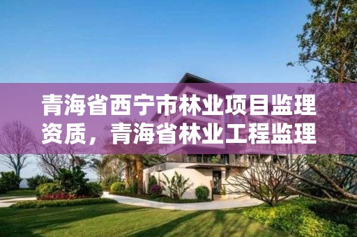 青海省西宁市林业项目监理资质，青海省林业工程监理中心有限公司