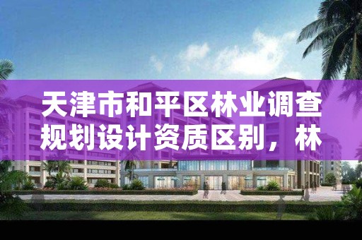天津市和平区林业调查规划设计资质区别，林业调查规划设计资质申报