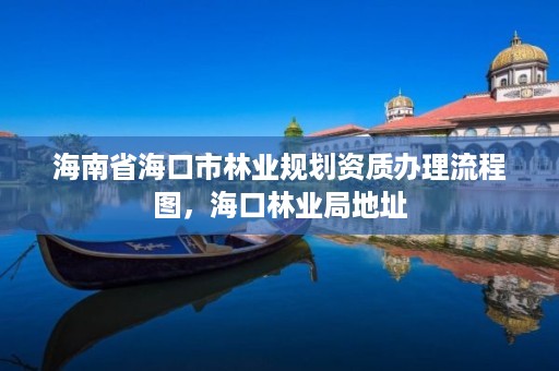 海南省海口市林业规划资质办理流程图,海口林业局地址