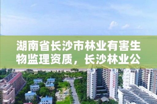 湖南省长沙市林业有害生物监理资质，长沙林业公司