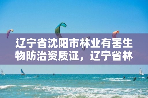 辽宁省沈阳市林业有害生物防治资质证，辽宁省林业和草原有害生物防治检疫工作站