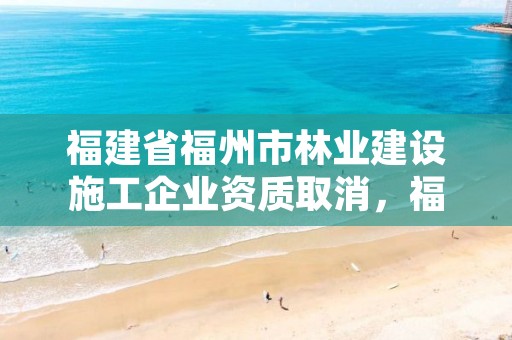福建省福州市林业建设施工企业资质取消，福建林业招标
