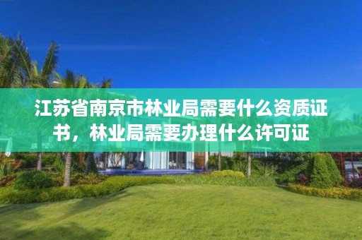江苏省南京市林业局需要什么资质证书，林业局需要办理什么许可证