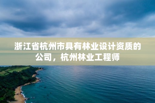 浙江省杭州市具有林业设计资质的公司,杭州林业工程师