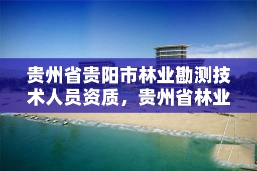 贵州省贵阳市林业勘测技术人员资质,贵州省林业勘察研究院
