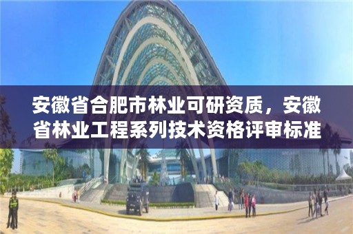 安徽省合肥市林业可研资质，安徽省林业工程系列技术资格评审标准条件