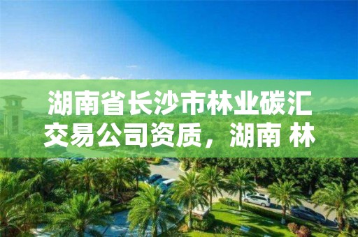 湖南省长沙市林业碳汇交易公司资质，湖南 林业碳汇