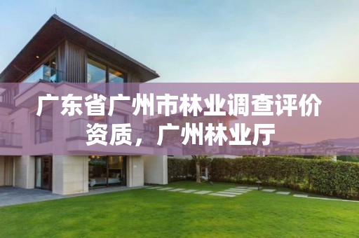 广东省广州市林业调查评价资质，广州林业厅