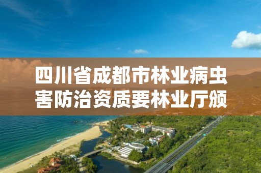 四川省成都市林业病虫害防治资质要林业厅颁发，林业病虫害防治员证书有什么用