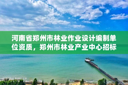 河南省郑州市林业作业设计编制单位资质，郑州市林业产业中心招标