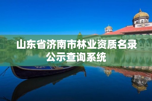 山东省济南市林业资质名录公示查询系统