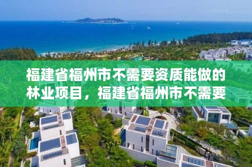 福建省福州市不需要资质能做的林业项目，福建省福州市不需要资质能做的林业项目有哪些