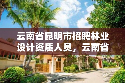 云南省昆明市招聘林业设计资质人员，云南省昆明市招聘林业设计资质人员公告