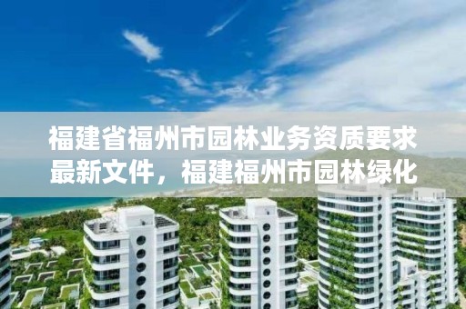 福建省福州市园林业务资质要求最新文件,福建福州市园林绿化公司
