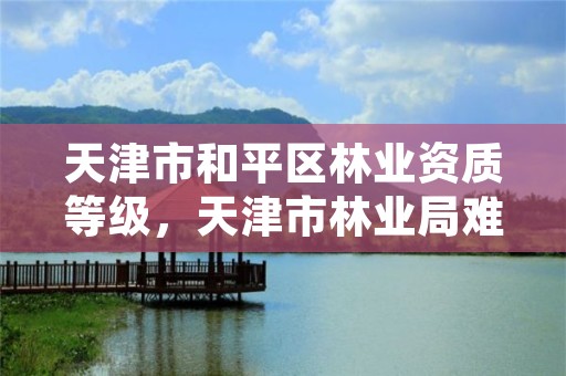 天津市和平区林业资质等级，天津市林业局难考吗