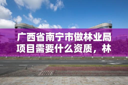 广西省南宁市做林业局项目需要什么资质，林业局有什么工程项目可以做