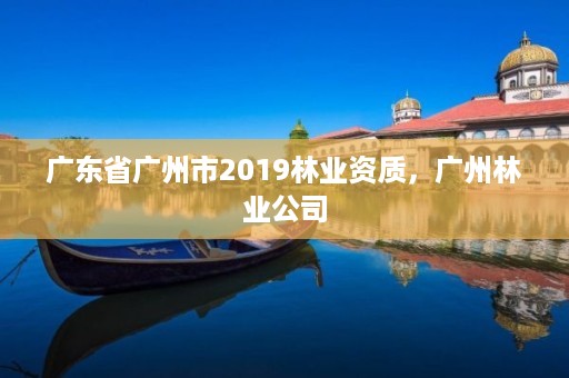 广东省广州市2019林业资质，广州林业公司