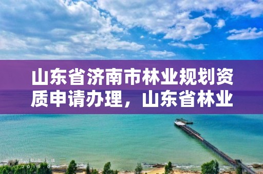 山东省济南市林业规划资质申请办理，山东省林业规划院