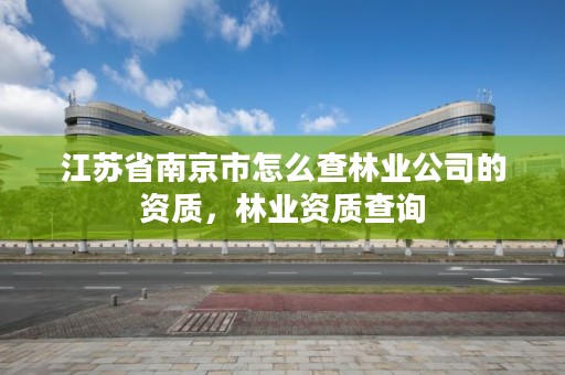江苏省南京市怎么查林业公司的资质，林业资质查询
